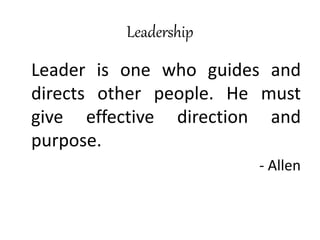 Leadership
Leader is one who guides and
directs other people. He must
give effective direction and
purpose.
- Allen
 