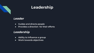 Leadership
Leader
● Guides and directs people
● Provides a direction for their efforts
Leadership
● Ability to influence a group
● Work towards objectives
 