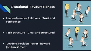 Situational Favourableness
● Leader-Member Relations : Trust and
confidence
● Task Structure : Clear and structured
● Leader's Position Power : Reward
(or)Punishment
 