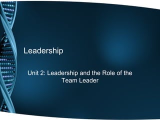 Leadership
Unit 2: Leadership and the Role of the
Team Leader
 