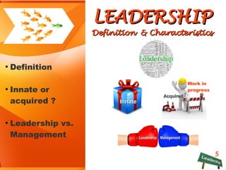 5
LEADERSHIPLEADERSHIP
Definition & CharacteristicsDefinition & Characteristics
Work in
progress
●
Definition
●
Innate or
acquired ?
●
Leadership vs.
Management
InnateInnate
AcquiredAcquired
ManagementManagementLeadershipLeadership
 