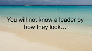 You will not know a leader by
how they look…
 