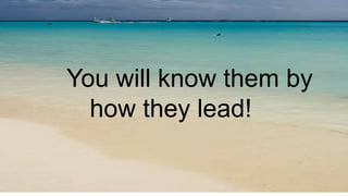 You will know them by
how they lead!
 