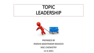 TOPIC
LEADERSHIP
PREPARED BY
RIMSHA BAKHTAWAR RASHEED
MSC CHEMISTRY
11-6-2021
 