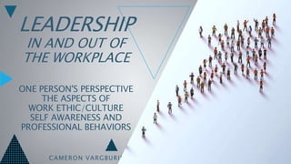LEADERSHIP
IN AND OUT OF
THE WORKPLACE
ONE PERSON'S PERSPECTIVE
THE ASPECTS OF
WORK ETHIC/CULTURE
SELF AWARENESS AND
PROFESSIONAL BEHAVIORS
CAMERON VARGBURIN
 