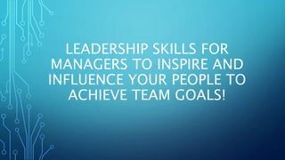 LEADERSHIP SKILLS FOR
MANAGERS TO INSPIRE AND
INFLUENCE YOUR PEOPLE TO
ACHIEVE TEAM GOALS!
 