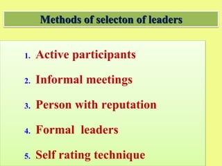 1. Active participants
2. Informal meetings
3. Person with reputation
4. Formal leaders
5. Self rating technique
Methods of selecton of leaders
 