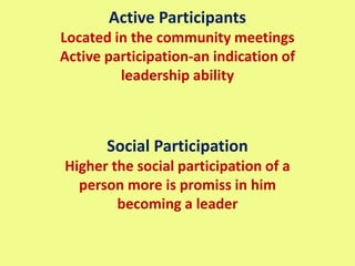 Active Participants
Located in the community meetings
Active participation-an indication of
leadership ability
Social Participation
Higher the social participation of a
person more is promiss in him
becoming a leader
 