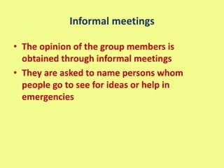 Informal meetings
• The opinion of the group members is
obtained through informal meetings
• They are asked to name persons whom
people go to see for ideas or help in
emergencies
 