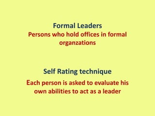 Formal Leaders
Persons who hold offices in formal
organzations
Self Rating technique
Each person is asked to evaluate his
own abilities to act as a leader
 
