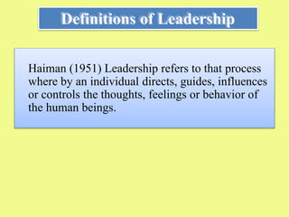 Haiman (1951) Leadership refers to that process
where by an individual directs, guides, influences
or controls the thoughts, feelings or behavior of
the human beings.
Definitions of Leadership
 