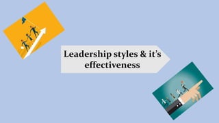 Leadership styles & it’s
effectiveness
 