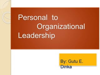 Personal to
Organizational
Leadership
By: Gutu E.
Dinka
 