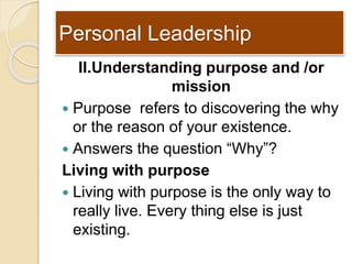 Personal Leadership
II.Understanding purpose and /or
mission
 Purpose refers to discovering the why
or the reason of your...