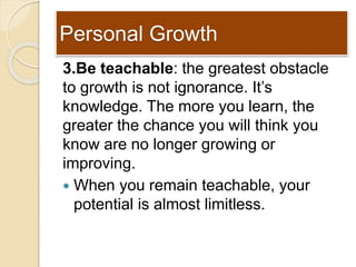 Personal Growth
3.Be teachable: the greatest obstacle
to growth is not ignorance. It’s
knowledge. The more you learn, the
...