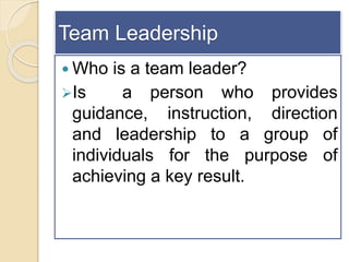 Team Leadership
 Who is a team leader?
Is a person who provides
guidance, instruction, direction
and leadership to a gro...
