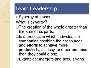 Team Leadership
 Synergy of teams
What is synergy?
The creation of the whole greater than
the sum of its parts.
Is a pr...