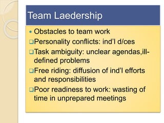Team Laedership
 Obstacles to team work
Personality conflicts: ind’l d/ces
Task ambiguity: unclear agendas,ill-
defined...