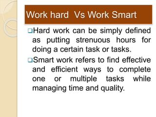 Work hard Vs Work Smart
Hard work can be simply defined
as putting strenuous hours for
doing a certain task or tasks.
Sm...