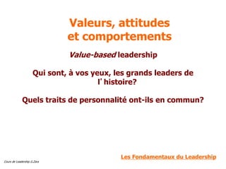 Cours de Leadership G.Zara
Valeurs, attitudes
et comportements
Value-based leadership
Qui sont, à vos yeux, les grands leaders de
l’histoire?
Quels traits de personnalité ont-ils en commun?
Les Fondamentaux du Leadership
 