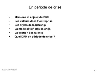 Cours de Leadership G.Zara
En période de crise
• Missions et enjeux du DRH
• Les valeurs dans l’entreprise
• Les styles de leadership
• La mobilisation des salariés
• La gestion des talents
• Quel DRH en période de crise ?
5
 