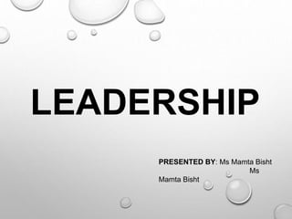 LEADERSHIP
PRESENTED BY: Ms Mamta Bisht
Ms
Mamta Bisht
 