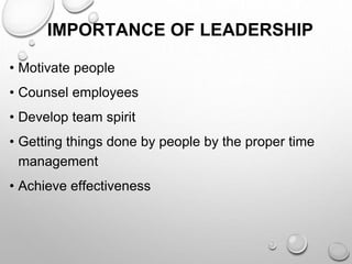 IMPORTANCE OF LEADERSHIP
• Motivate people
• Counsel employees
• Develop team spirit
• Getting things done by people by the proper time
management
• Achieve effectiveness
 