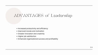 0 4
ADVANTAGES of Leadership
Increased productivity and efficiency
Improved morale and motivation
Greater innovation and creativity
Higher job satisfaction
Enhanced organizational success and profitability
 