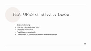 0 6
FEATURES of Effective Leader
Strategic thinking
Effective communication skills
Emotional intelligence
Flexibility and adaptability
Commitment to continuous learning and development
 