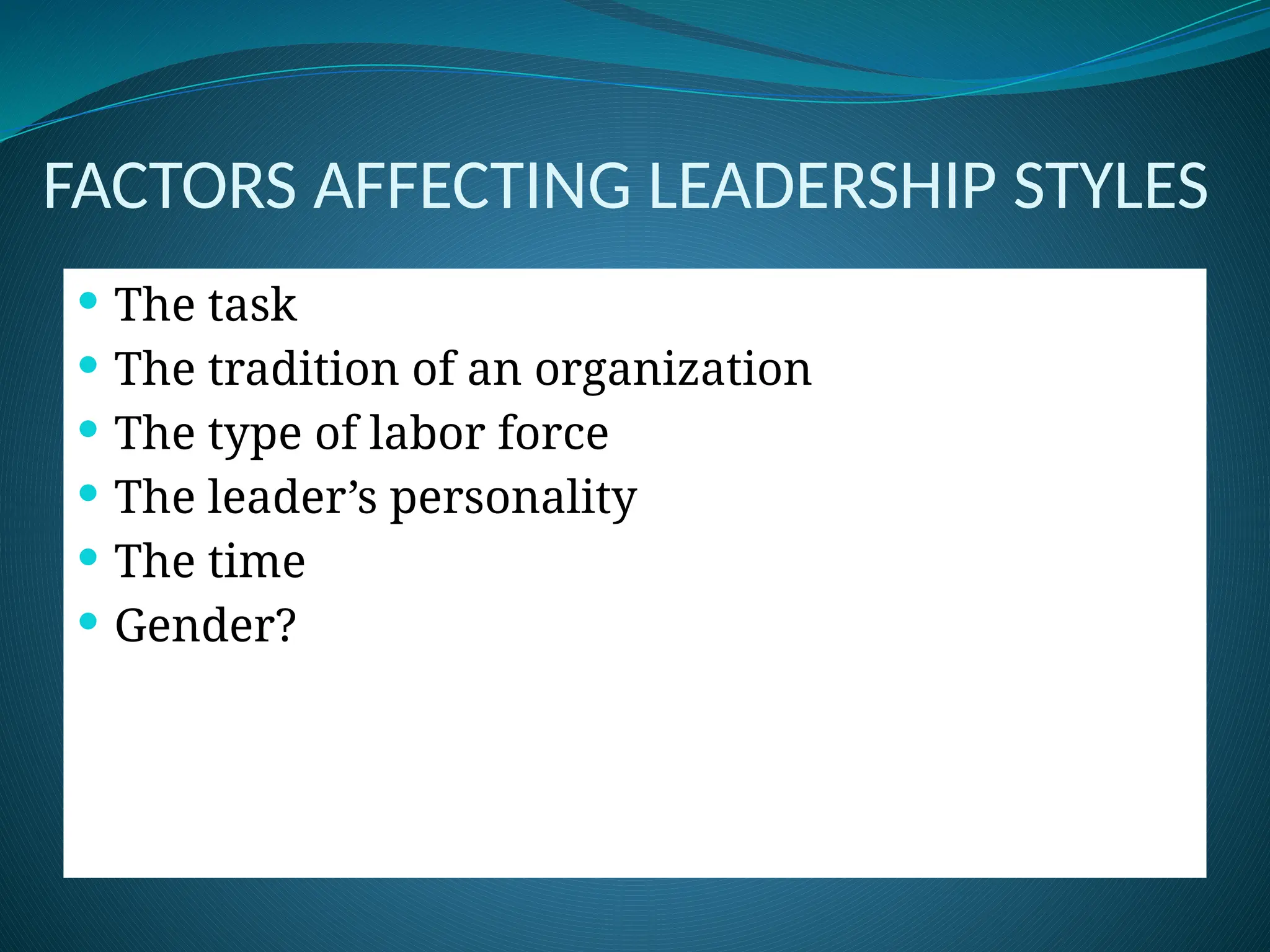FACTORS AFFECTING LEADERSHIP STYLES
 The task
 The tradition of an organization
 The type of labor force
 The leader’s personality
 The time
 Gender?
 