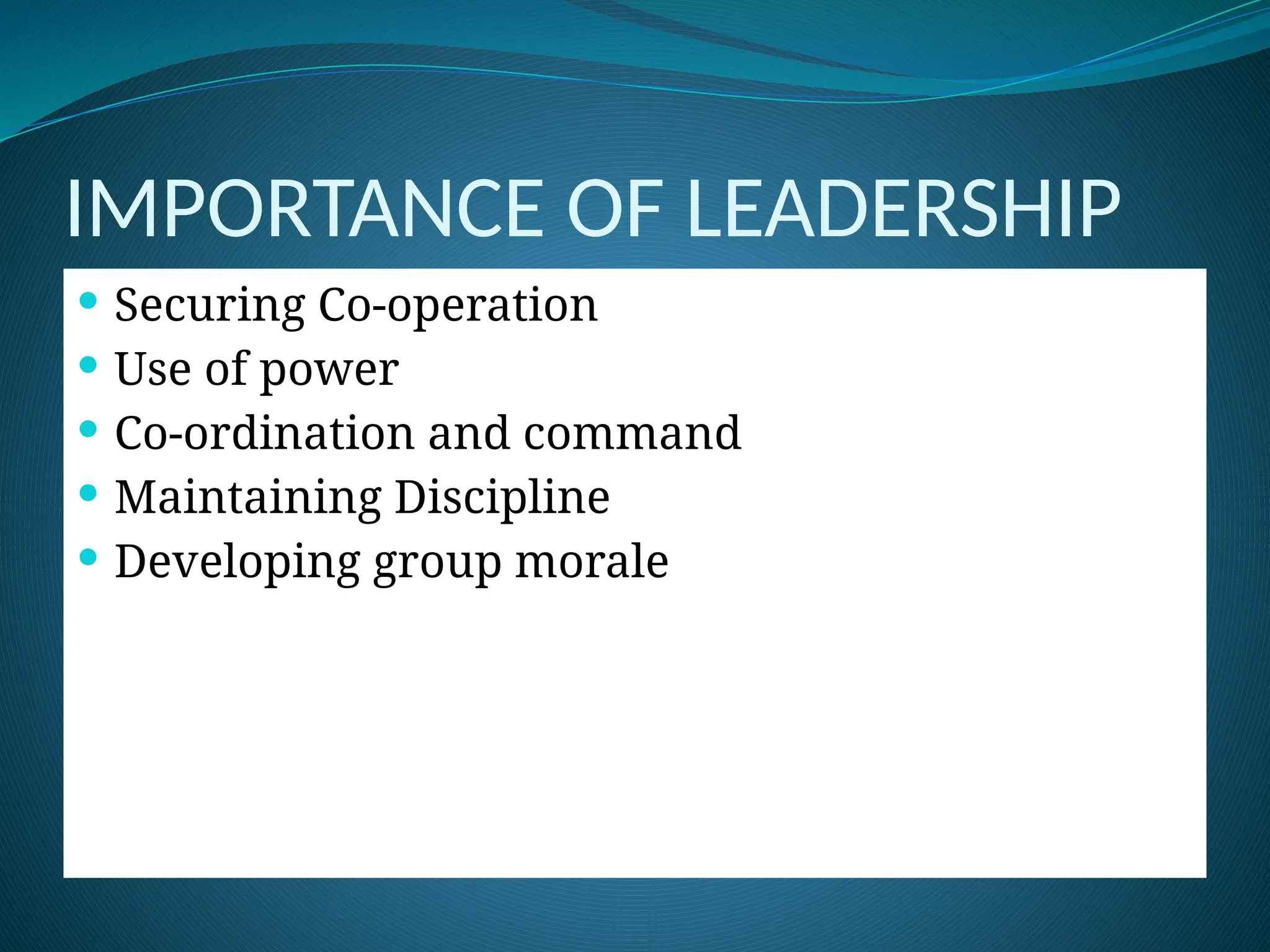 IMPORTANCE OF LEADERSHIP
 Securing Co-operation
 Use of power
 Co-ordination and command
 Maintaining Discipline
 Developing group morale
 
