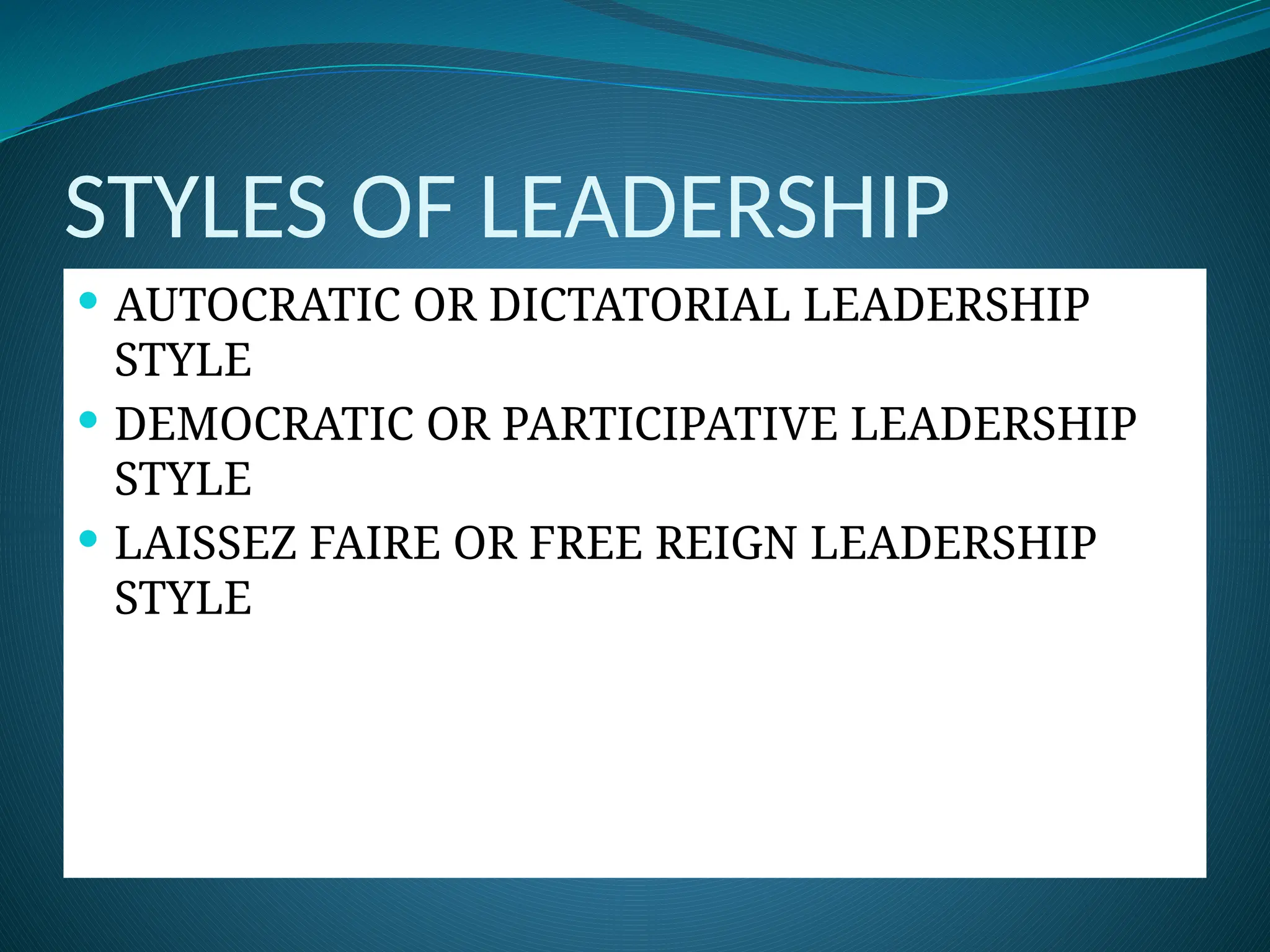 STYLES OF LEADERSHIP
 AUTOCRATIC OR DICTATORIAL LEADERSHIP
STYLE
 DEMOCRATIC OR PARTICIPATIVE LEADERSHIP
STYLE
 LAISSEZ FAIRE OR FREE REIGN LEADERSHIP
STYLE
 