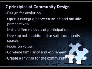 7 principles of Community Design
• Design  for evolution.
• Open a dialogue between inside and outside
  perspectives.
• Invite different levels of participation.

• Develop both public and private community
  spaces.
• Focus on value.

• Combine familiarity and excitement.

• Create a rhythm for the community
 
