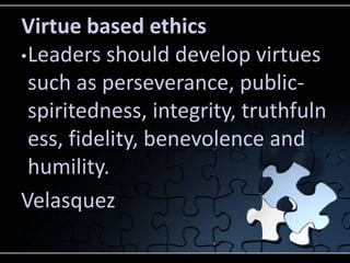 Virtue based ethics
• Leaders should develop virtues
  such as perseverance, public-
  spiritedness, integrity, truthfuln
  ess, fidelity, benevolence and
  humility.
Velasquez
 