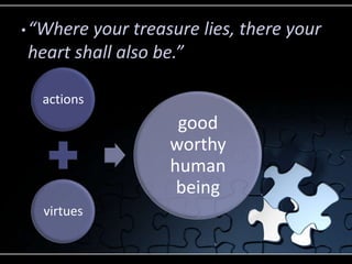 • “Whereyour treasure lies, there your
heart shall also be.”

  actions
                   good
                  worthy
                  human
                   being
  virtues
 