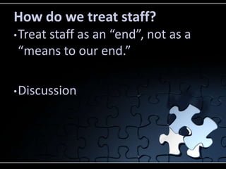 How do we treat staff?
• Treat
    staff as an “end”, not as a
“means to our end.”

• Discussion
 