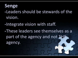 Senge
• Leaders   should be stewards of the
  vision.
• Integrate vision with staff.

• These leaders see themselves as a
  part of the agency and not THE
  agency.
 