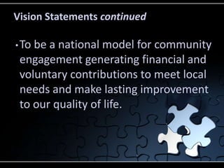 Vision Statements continued

• Tobe a national model for community
 engagement generating financial and
 voluntary contributions to meet local
 needs and make lasting improvement
 to our quality of life.
 