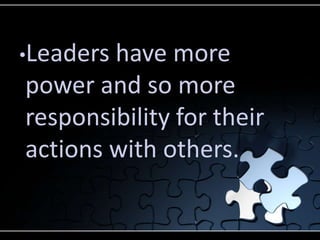 •Leadershave more
power and so more
responsibility for their
actions with others.
 