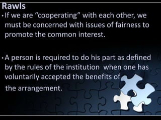 Rawls
• If
   we are “cooperating” with each other, we
 must be concerned with issues of fairness to
 promote the common i...