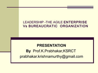 LEADERSHIP -THE AGILE  ENTERPRISE Vs BUREAUCRATIC  ORGANIZATION PRESENTATION By  Prof.K.Prabhakar,KSRCT  [email_address] 