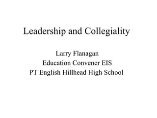   Leadership and Collegiality Larry Flanagan Education Convener EIS PT English Hillhead High School  