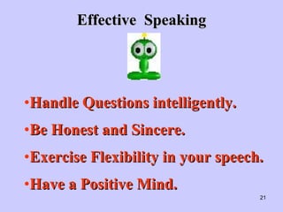 Effective  Speaking <ul><li>Handle Questions intelligently. </li></ul><ul><li>Be Honest and Sincere. </li></ul><ul><li>Exe...