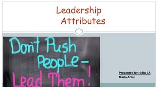 Leadership
Attributes
Presented by: BBA 3A
Maria Afzal
 