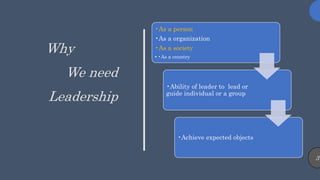 Why
We need
Leadership
•As a person
•As a organization
•As a society
• •As a country
•Ability of leader to lead or
guide individual or a group
•Achieve expected objects
3
 