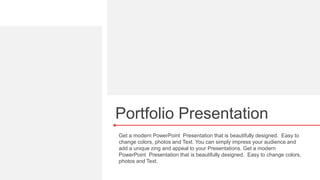 Portfolio Presentation
Get a modern PowerPoint Presentation that is beautifully designed. Easy to
change colors, photos and Text. You can simply impress your audience and
add a unique zing and appeal to your Presentations. Get a modern
PowerPoint Presentation that is beautifully designed. Easy to change colors,
photos and Text.
 