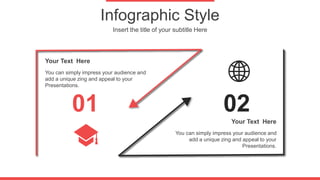 Infographic Style
Insert the title of your subtitle Here
01 02
You can simply impress your audience and
add a unique zing and appeal to your
Presentations.
Your Text Here
You can simply impress your audience and
add a unique zing and appeal to your
Presentations.
Your Text Here
 