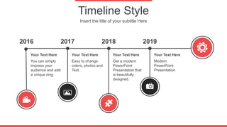 Timeline Style
Insert the title of your subtitle Here
2016 2017 2018 2019
You can simply
impress your
audience and add
a unique zing.
Your Text Here
Easy to change
colors, photos and
Text.
Your Text Here
Get a modern
PowerPoint
Presentation that
is beautifully
designed.
Your Text Here
Modern
PowerPoint
Presentation
Your Text Here
 