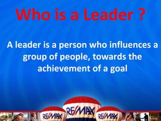 Who is a Leader ?
A leader is a person who influences a
group of people, towards the
achievement of a goal
 