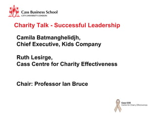 Charity Talk - Successful Leadership

Camila Batmanghelidjh,
Chief Executive, Kids Company

Ruth Lesirge,
Cass Centre for Charity Effectiveness


Chair: Professor Ian Bruce
 